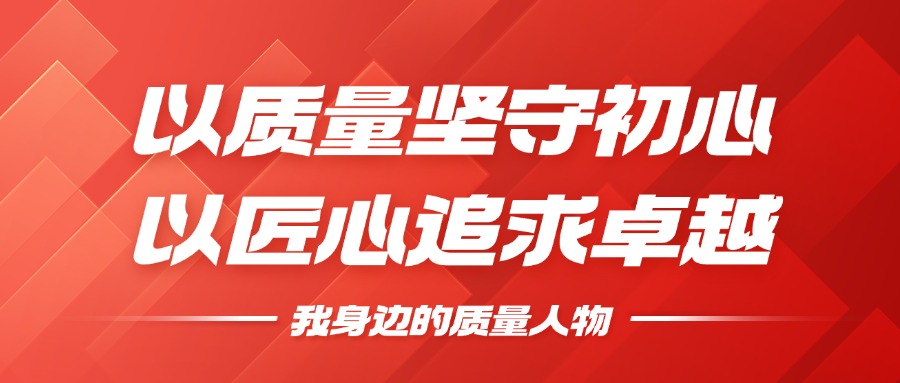 我身边的质量人物 | 以质量坚守初心，，，，，，，以匠心钻营卓越